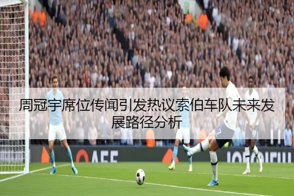 周冠宇席位传闻引发热议索伯车队未来发展路径分析 - worldcup